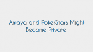 Amaya and PokerStars Might Become Private