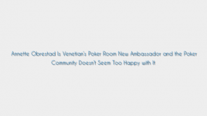 Annette Obrestad Is Venetian’s Poker Room New Ambassador and the Poker Community Doesn’t Seem Too Happy with It