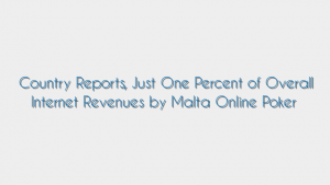Country Reports, Just One Percent of Overall Internet Revenues by Malta Online Poker