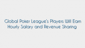 Global Poker League’s Players Will Earn Hourly Salary and Revenue Sharing
