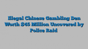 Illegal Chinese Gambling Den Worth $45 Million Uncovered by Police Raid