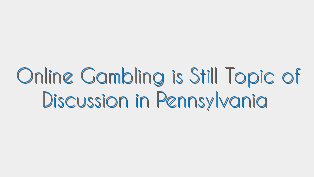 Online Gambling is Still Topic of Discussion in Pennsylvania