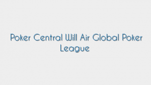 Poker Central Will Air Global Poker League