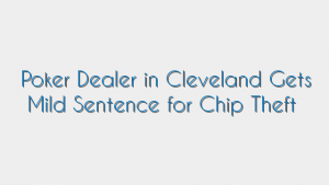 Poker Dealer in Cleveland Gets Mild Sentence for Chip Theft