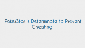 PokerStar Is Determinate to Prevent Cheating