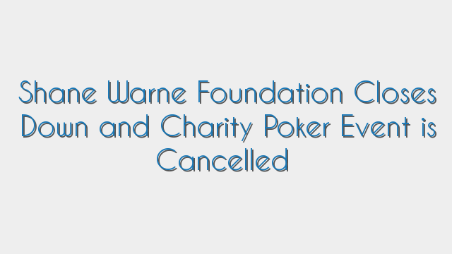 Shane Warne Foundation Closes Down and Charity Poker Event is Cancelled