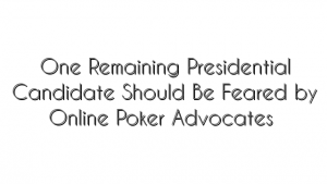 One Remaining Presidential Candidate Should Be Feared by Online Poker Advocates