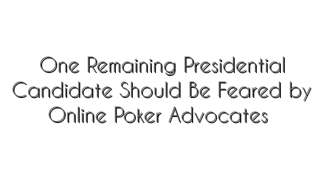 One Remaining Presidential Candidate Should Be Feared by Online Poker Advocates