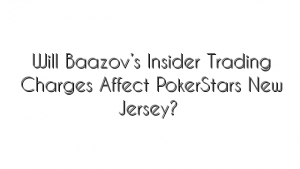 Will Baazov’s Insider Trading Charges Affect PokerStars New Jersey?