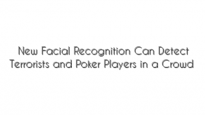 New Facial Recognition Can Detect Terrorists and Poker Players in a Crowd