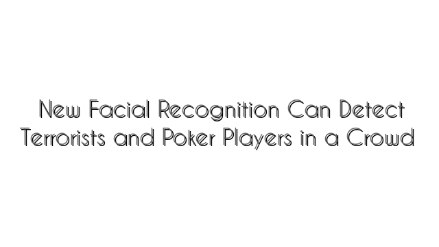 New Facial Recognition Can Detect Terrorists and Poker Players in a Crowd