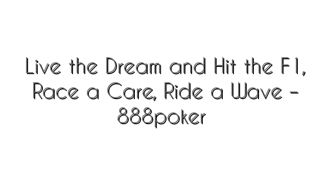 Live the Dream and Hit the F1, Race a Care, Ride a Wave – 888poker