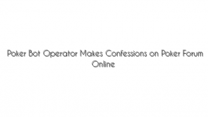 Poker Bot Operator Makes Confessions on Poker Forum Online