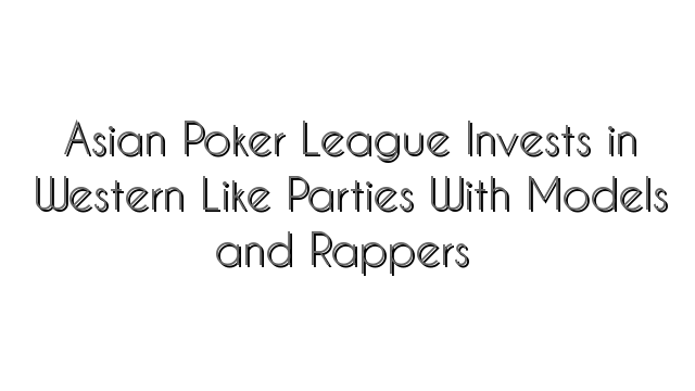 Asian Poker League Invests in Western Like Parties With Models and Rappers