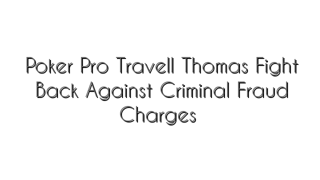 Poker Pro Travell Thomas Fight Back Against Criminal Fraud Charges