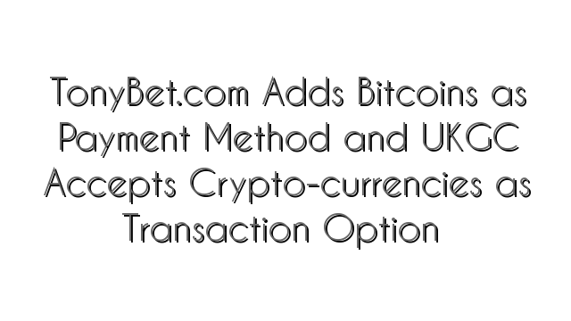 TonyBet.com Adds Bitcoins as Payment Method and UKGC Accepts Crypto-currencies as Transaction Option