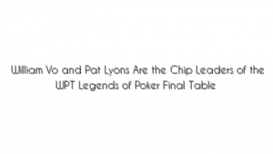 William Vo and Pat Lyons Are the Chip Leaders of the WPT Legends of Poker Final Table