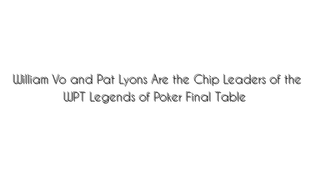 William Vo and Pat Lyons Are the Chip Leaders of the WPT Legends of Poker Final Table