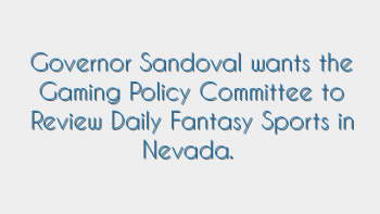 Governor Sandoval wants the Gaming Policy Committee to Review Daily Fantasy Sports in Nevada.